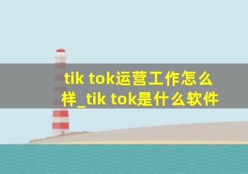 tik tok运营工作怎么样_tik tok是什么软件